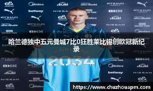 哈兰德独中五元曼城7比0狂胜莱比锡创欧冠新纪录
