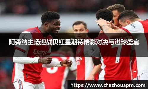 阿森纳主场迎战贝红星期待精彩对决与进球盛宴