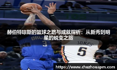 赫伯特琼斯的篮球之路与成就探析：从新秀到明星的蜕变之旅