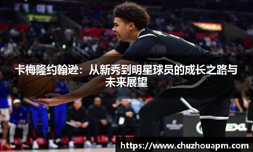 卡梅隆约翰逊：从新秀到明星球员的成长之路与未来展望