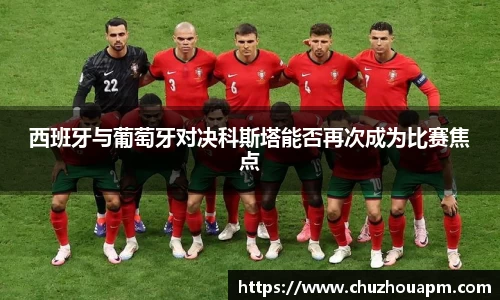 西班牙与葡萄牙对决科斯塔能否再次成为比赛焦点