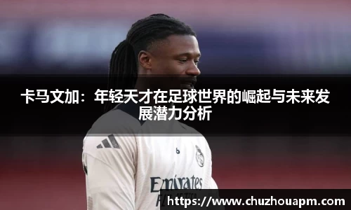 卡马文加：年轻天才在足球世界的崛起与未来发展潜力分析