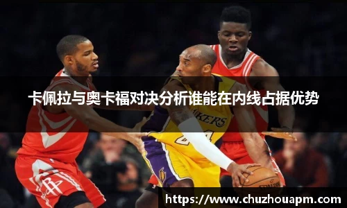 卡佩拉与奥卡福对决分析谁能在内线占据优势